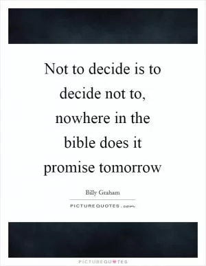 Not to decide is to decide not to, nowhere in the bible does it promise tomorrow Picture Quote #1