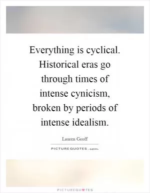 Everything is cyclical. Historical eras go through times of intense cynicism, broken by periods of intense idealism Picture Quote #1