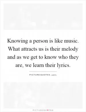 Knowing a person is like music. What attracts us is their melody and as we get to know who they are, we learn their lyrics Picture Quote #1