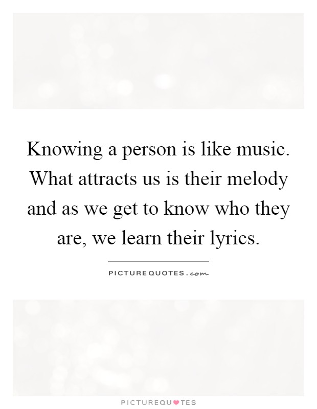 Knowing a person is like music. What attracts us is their melody and as we get to know who they are, we learn their lyrics Picture Quote #1