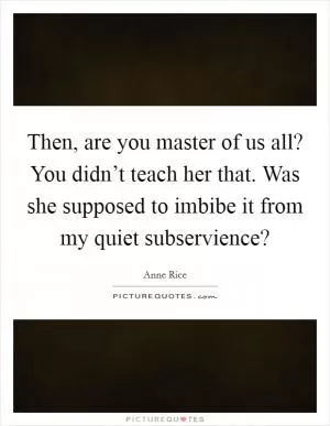 Then, are you master of us all? You didn’t teach her that. Was she supposed to imbibe it from my quiet subservience? Picture Quote #1