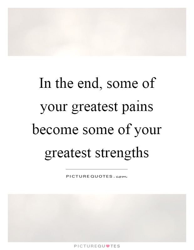 In the end, some of your greatest pains become some of your greatest strengths Picture Quote #1