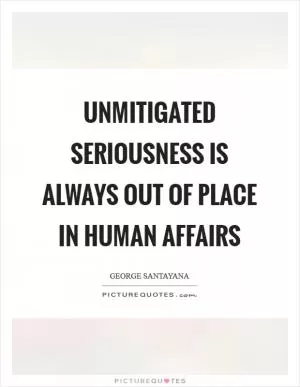 Unmitigated seriousness is always out of place in human affairs Picture Quote #1