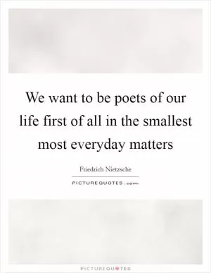 We want to be poets of our life first of all in the smallest most everyday matters Picture Quote #1