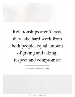 Relationships aren’t easy, they take hard work from both people, equal amount of giving and taking, respect and compromise Picture Quote #1
