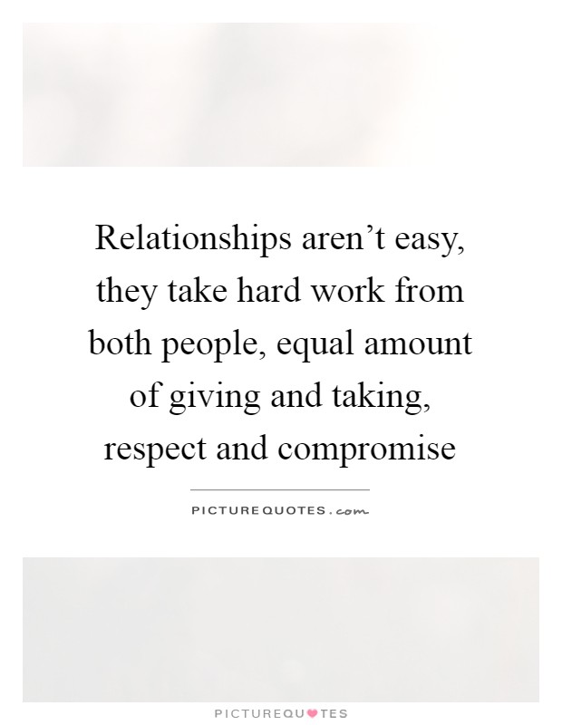 Relationships aren't easy, they take hard work from both people, equal amount of giving and taking, respect and compromise Picture Quote #1