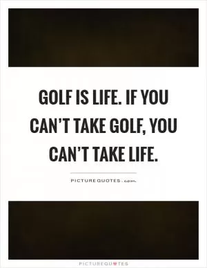 Golf is life. If you can’t take golf, you can’t take life Picture Quote #1
