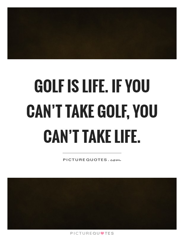 Golf is life. If you can't take golf, you can't take life Picture Quote #1