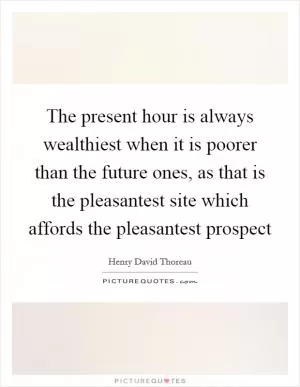 The present hour is always wealthiest when it is poorer than the future ones, as that is the pleasantest site which affords the pleasantest prospect Picture Quote #1