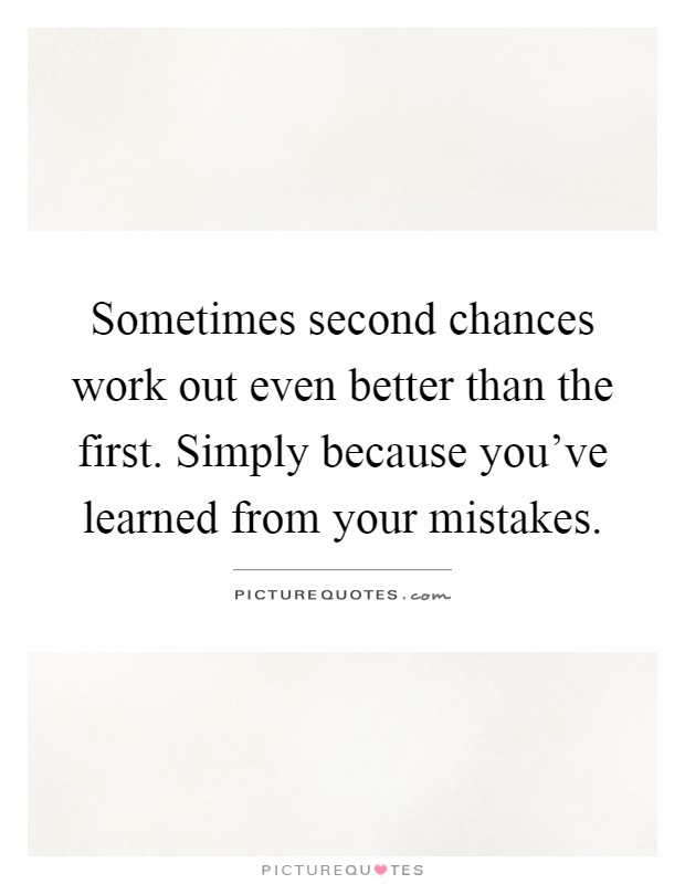 Sometimes second chances work out even better than the first. Simply because you've learned from your mistakes Picture Quote #1