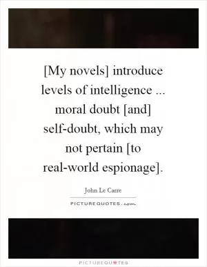 [My novels] introduce levels of intelligence ... moral doubt [and] self-doubt, which may not pertain [to real-world espionage] Picture Quote #1