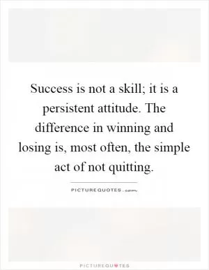 Success is not a skill; it is a persistent attitude. The difference in winning and losing is, most often, the simple act of not quitting Picture Quote #1
