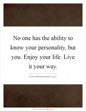 No one has the ability to know your personality, but you. Enjoy your life. Live it your way Picture Quote #1