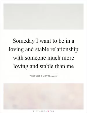 Someday I want to be in a loving and stable relationship with someone much more loving and stable than me Picture Quote #1
