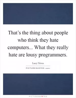 That’s the thing about people who think they hate computers... What they really hate are lousy programmers Picture Quote #1