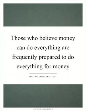 Those who believe money can do everything are frequently prepared to do everything for money Picture Quote #1