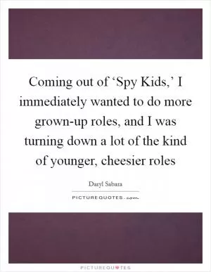Coming out of ‘Spy Kids,’ I immediately wanted to do more grown-up roles, and I was turning down a lot of the kind of younger, cheesier roles Picture Quote #1