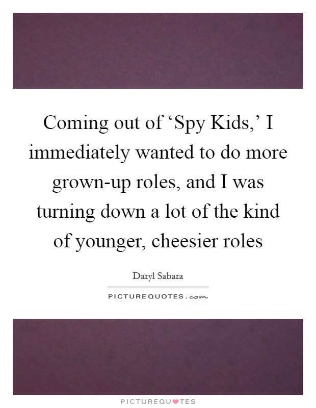 Coming out of ‘Spy Kids,' I immediately wanted to do more grown-up roles, and I was turning down a lot of the kind of younger, cheesier roles Picture Quote #1