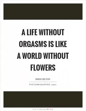 A life without orgasms is like a world without flowers Picture Quote #1