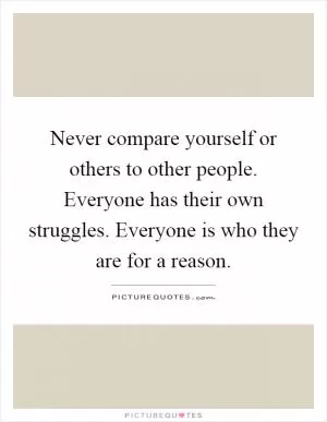 Never compare yourself or others to other people. Everyone has their own struggles. Everyone is who they are for a reason Picture Quote #1