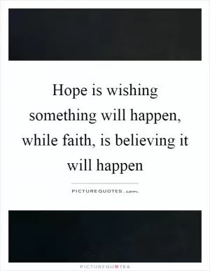 Hope is wishing something will happen, while faith, is believing it will happen Picture Quote #1