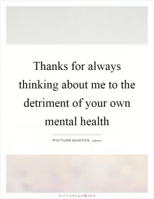 Thanks for always thinking about me to the detriment of your own mental health Picture Quote #1