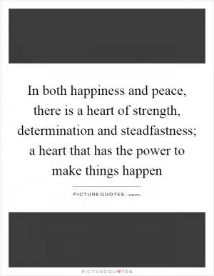 In both happiness and peace, there is a heart of strength, determination and steadfastness; a heart that has the power to make things happen Picture Quote #1