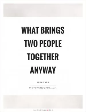 What brings two people together anyway Picture Quote #1