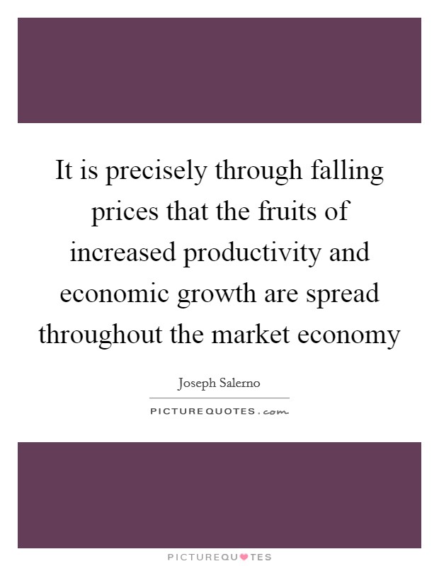 It is precisely through falling prices that the fruits of increased productivity and economic growth are spread throughout the market economy Picture Quote #1