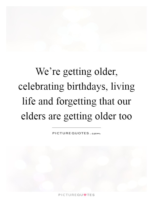 We're getting older, celebrating birthdays, living life and forgetting that our elders are getting older too Picture Quote #1