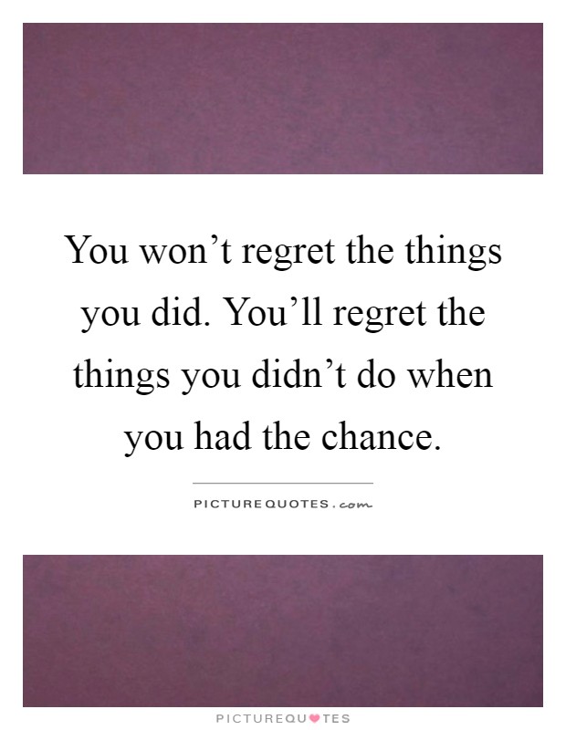 You won't regret the things you did. You'll regret the things you didn't do when you had the chance Picture Quote #1