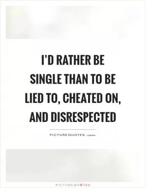 I’d rather be single than to be lied to, cheated on, and disrespected Picture Quote #1