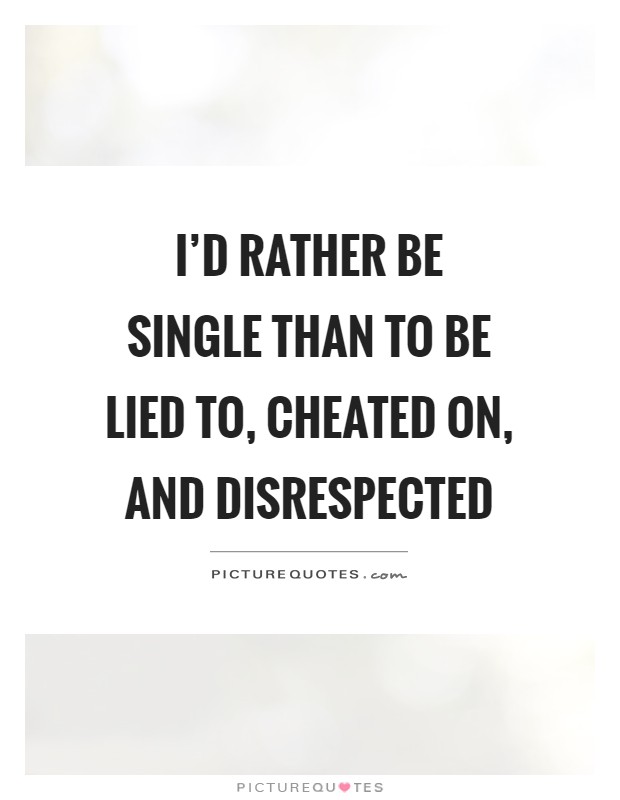 I'd rather be single than to be lied to, cheated on, and disrespected Picture Quote #1
