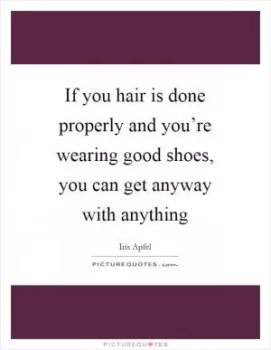 If you hair is done properly and you’re wearing good shoes, you can get anyway with anything Picture Quote #1