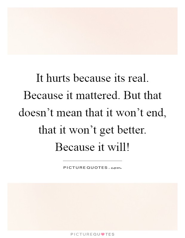 It hurts because its real. Because it mattered. But that doesn't mean that it won't end, that it won't get better. Because it will! Picture Quote #1