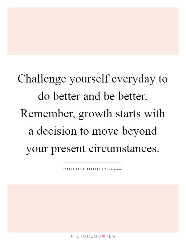 Challenge yourself everyday to do better and be better.... | Picture Quotes