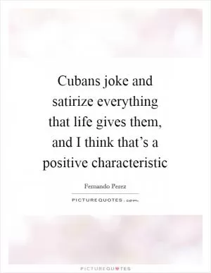 Cubans joke and satirize everything that life gives them, and I think that’s a positive characteristic Picture Quote #1