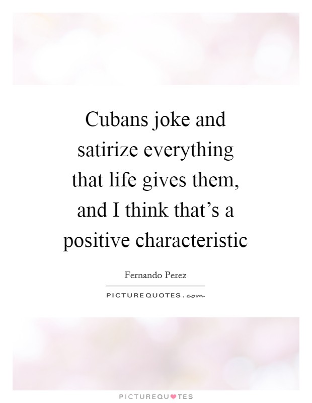 Cubans joke and satirize everything that life gives them, and I think that's a positive characteristic Picture Quote #1