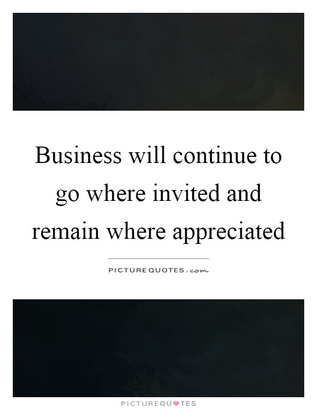 Business will continue to go where invited and remain where appreciated Picture Quote #1