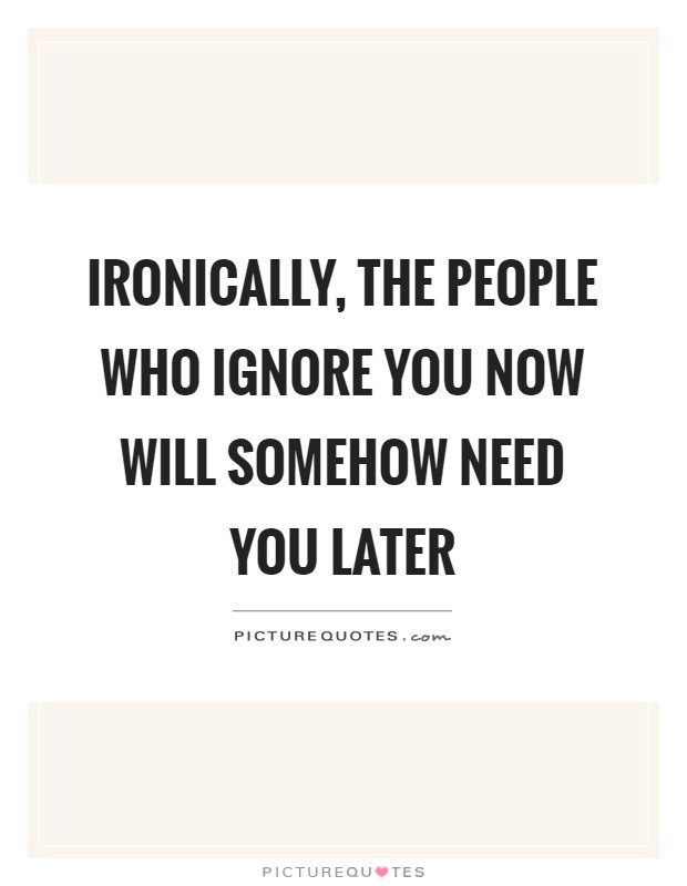 Ironically, the people who ignore you now will somehow need you later Picture Quote #1