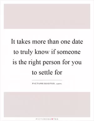 It takes more than one date to truly know if someone is the right person for you to settle for Picture Quote #1
