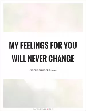 My feelings for you will never change Picture Quote #1