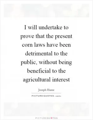 I will undertake to prove that the present corn laws have been detrimental to the public, without being beneficial to the agricultural interest Picture Quote #1