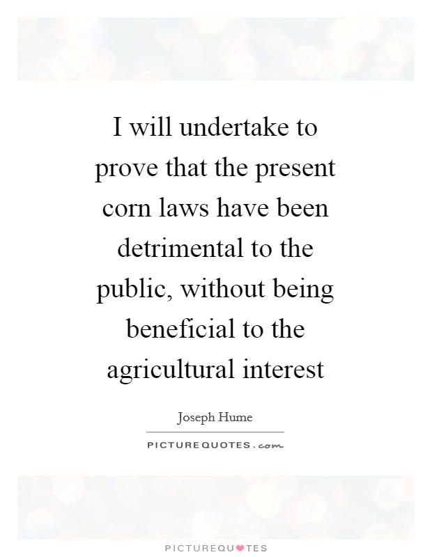 I will undertake to prove that the present corn laws have been detrimental to the public, without being beneficial to the agricultural interest Picture Quote #1