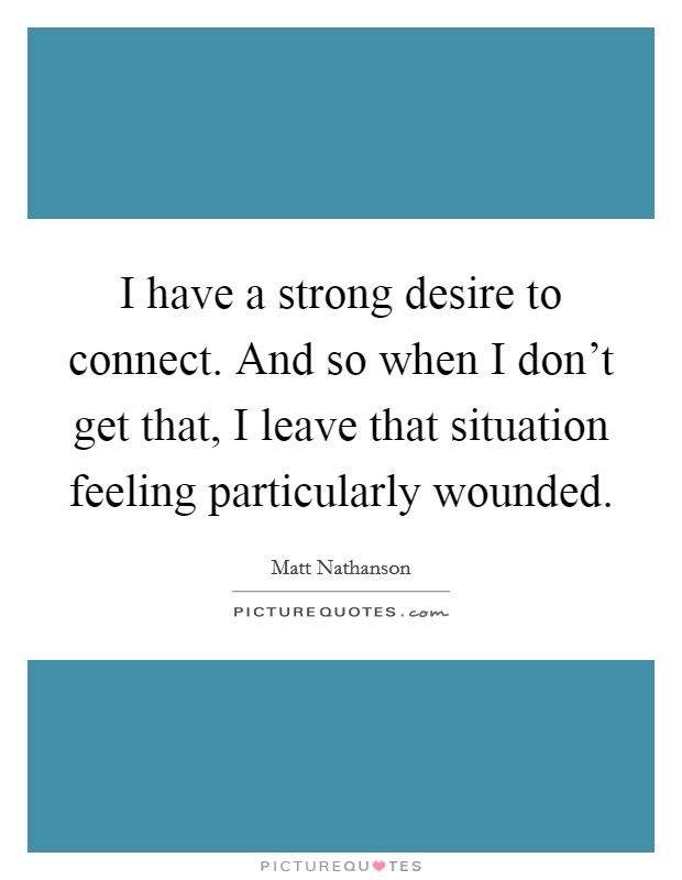 I have a strong desire to connect. And so when I don't get that, I leave that situation feeling particularly wounded Picture Quote #1