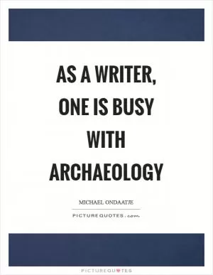 As a writer, one is busy with archaeology Picture Quote #1