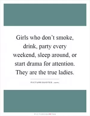 Girls who don’t smoke, drink, party every weekend, sleep around, or start drama for attention. They are the true ladies Picture Quote #1