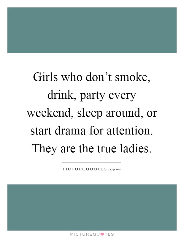 Girls who don't smoke, drink, party every weekend, sleep around, or start drama for attention. They are the true ladies Picture Quote #1