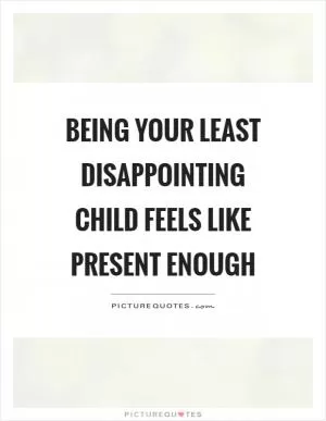 Being your least disappointing child feels like present enough Picture Quote #1