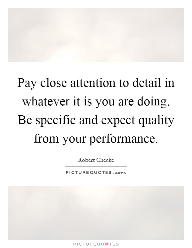 Pay close attention to detail in whatever it is you are doing. Be specific and expect quality from your performance Picture Quote #1